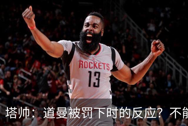 塔帅：道曼被罚下时的反应？不能赢球的时候，我他X都气炸了