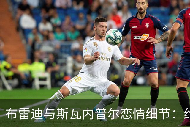 布雷迪与斯瓦内普尔恋情细节：约会数月刻意避人