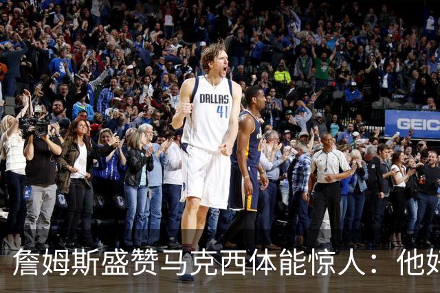 詹姆斯盛赞马克西体能惊人：他好像根本不会累
