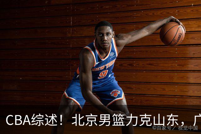 CBA综述！北京男篮力克山东，广厦送辽宁赛季首败，广州加时险胜北控